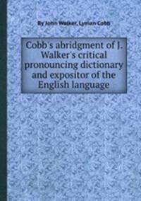 Cobb`s abridgment of J. Walker`s critical pronouncing dictionary and expositor of the English language