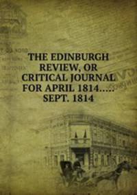 THE EDINBURGH REVIEW, OR CRITICAL JOURNAL FOR APRIL 1814.....SEPT. 1814