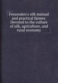 Fessenden`s silk manual and practical farmer. Devoted to the culture of silk, agriculture, and rural economy