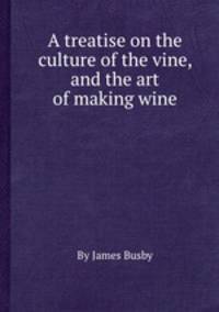 A treatise on the culture of the vine, and the art of making wine