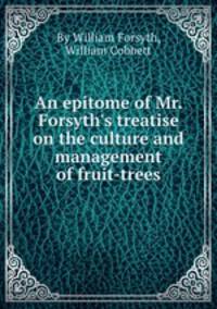 An epitome of Mr. Forsyth`s treatise on the culture and management of fruit-trees