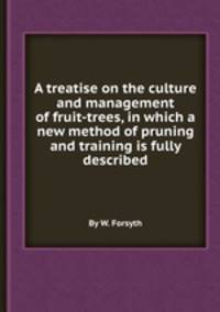 A treatise on the culture and management of fruit-trees, in which a new method of pruning and training is fully described