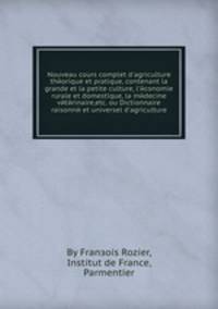 Nouveau cours complet d`agriculture thйorique et pratique, contenant la grande et la petite culture, l`йconomie rurale et domestique, la mйdecine vйtйrinaire,etc. ou Dictionnaire raisonnй et universel d`agriculture