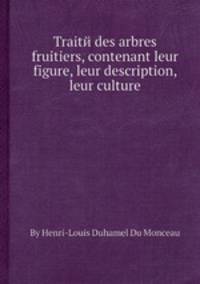 Traitй des arbres fruitiers, contenant leur figure, leur description, leur culture