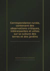 Correspondance rurale, contenant des observations critiques, intйressantes et utiles sur la culture des terres et des jardins