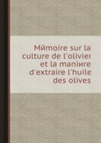 Memoire sur la culture de l'olivier et la maniиre d'extraire l'huile des olives