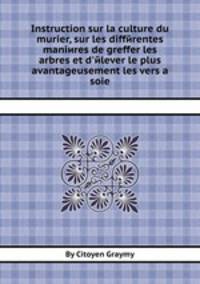 Instruction sur la culture du murier, sur les differentes manieres de greffer les arbres et d'elever le plus avantageusement les vers а soie