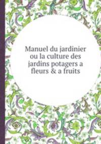 Manuel du jardinier ou la culture des jardins potagers а fleurs & а fruits