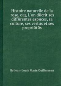 Histoire naturelle de la rose, oщ, L'on decrit ses differentes especes, sa culture, ses vertus et ses proprietes