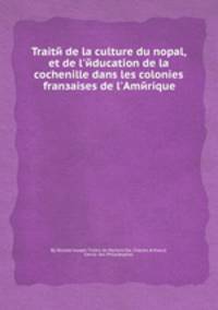 Traitй de la culture du nopal, et de l`йducation de la cochenille dans les colonies franзaises de l`Amйrique