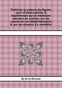 Traitй de la culture du figuier, suivi d`observations & expйriences sur la meilleure maniиre de cultiver, sur les causes de son dйpйrissement, & sur les moyens d`y remйdier