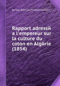 Rapport adresse а l'empereur sur la culture du coton en Algerie (1854)