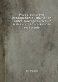 etude, culture et propagation du mыrier en France, ouvrage suivi d'un traite sur l'education des vers а soie