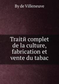 Traitй complet de la culture, fabrication et vente du tabac