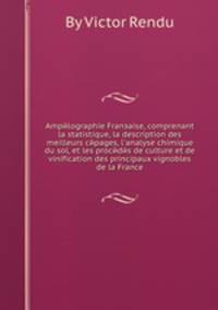 Ampйlographie Franзaise, comprenant la statistique, la description des meilleurs cйpages, l`analyse chimique du sol, et les procйdйs de culture et de vinification des principaux vignobles de la France