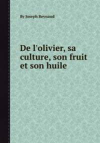 De l`olivier, sa culture, son fruit et son huile