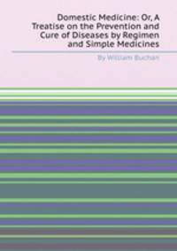 Domestic Medicine: Or, A Treatise on the Prevention and Cure of Diseases by Regimen and Simple Medicines