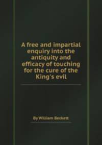 A free and impartial enquiry into the antiquity and efficacy of touching for the cure of the King`s evil