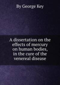 A dissertation on the effects of mercury on human bodies, in the cure of the venereal disease