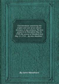 Considerations concerning the origine and cure of our church-divisions. In two sermons. The first preach`d at Petersfield, May 26. 1709, the second at Wamford [sic], May 11. 1710. ... By John Needham, ...