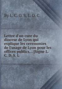 Lettre d`un cure du diocese de Lyon qui explique les ceremonies de l`usage de Lyon pour les offices publics... [Signe L. C. D. S. L.
