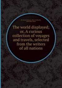 The world displayed; or, A curious collection of voyages and travels, selected from the writers of all nations
