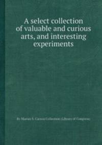 A select collection of valuable and curious arts, and interesting experiments