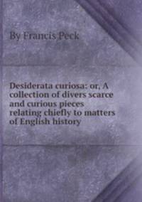 Desiderata curiosa: or, A collection of divers scarce and curious pieces relating chiefly to matters of English history