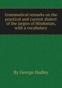 Grammatical remarks on the practical and current dialect of the jargon of Hindostan, with a vocabulary