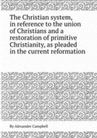 The Christian system, in reference to the union of Christians and a restoration of primitive Christianity, as pleaded in the current reformation
