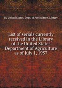 List of serials currently received in the Library of the United States Department of Agriculture as of July 1, 1957