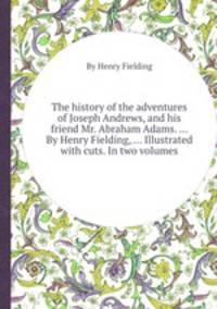 The history of the adventures of Joseph Andrews, and his friend Mr. Abraham Adams. ... By Henry Fielding, ... Illustrated with cuts. In two volumes