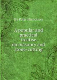 A popular and practical treatise on masonry and stone-cutting