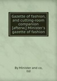Gazette of fashion, and cutting-room companion [afterw.] Minister`s gazette of fashion