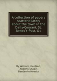 A collection of papers scatter`d lately about the town in the Daily-Courant, St. James`s-Post, &c