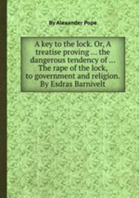 A key to the lock. Or, A treatise proving ... the dangerous tendency of ... The rape of the lock, to government and religion. By Esdras Barnivelt