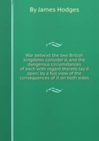War betwixt the two British kingdoms consider`d, and the dangerous circumstances of each with regard thereto lay`d open; by a full view of the consequences of it on both sides