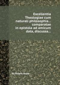 Excellentia Theologiae cum naturali philosophia... comparatae in epistola ad amicum data, discussa...