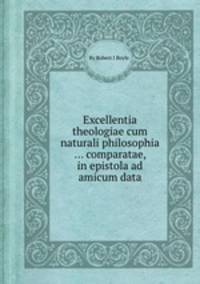Excellentia theologiae cum naturali philosophia ... comparatae, in epistola ad amicum data