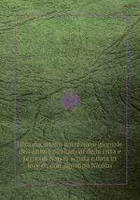Historia, o vero narrazione giornale dell'ultime rivoluzioni della cittа e regno di Napoli scritta e data in luce da don Agostino Nicolai