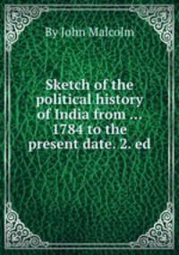 Sketch of the political history of India from ... 1784 to the present date. 2. ed