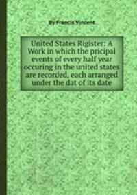 United States Rigister: A Work in which the pricipal events of every half year occuring in the united states are recorded, each arranged under the dat of its date.