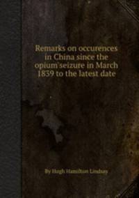 Remarks on occurences in China since the opium seizure in March 1839 to the latest date