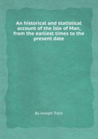 An historical and statistical account of the Isle of Man, from the earliest times to the present date