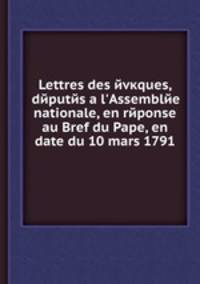 Lettres des evкques, deputes а l'Assemblee nationale, en reponse au Bref du Pape, en date du 10 mars 1791