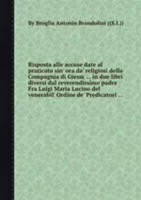 Risposta alle accuse date al praticato sin' ora da' religiosi della Compagnia di Giesщ ... in due libri diversi dal reverendissimo padre Fra Luigi Maria Lucino del venerabil' Ordine de' Predicatori ...