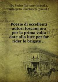 Poesie di eccellenti autori toscani ora per la prima volta date alla luce per far rider le brigate ...