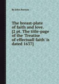 The breast-plate of faith and love. [2 pt. The title-page of the `Treatise of effectuall faith` is dated 1637].