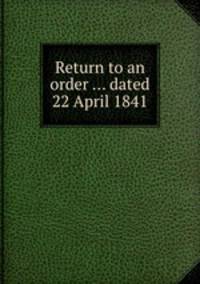 Return to an order ... dated 22 April 1841