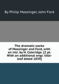 The dramatic works of Massinger and Ford, with an intr. by H. Coleridge. [2 pt. With an additional engr. title-leaf dated 1839].